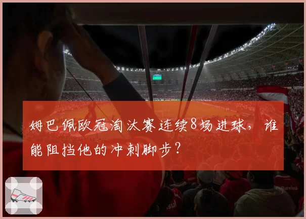 姆巴佩欧冠淘汰赛连续8场进球,谁能阻挡他的冲刺脚步?