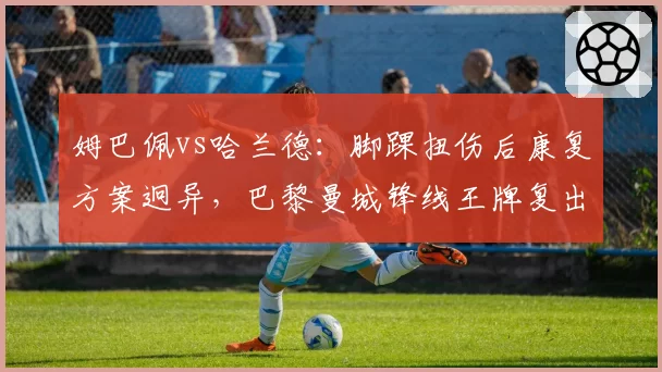 姆巴佩vs哈兰德：脚踝扭伤后康复方案迥异，巴黎曼城锋线王牌复出时间错位