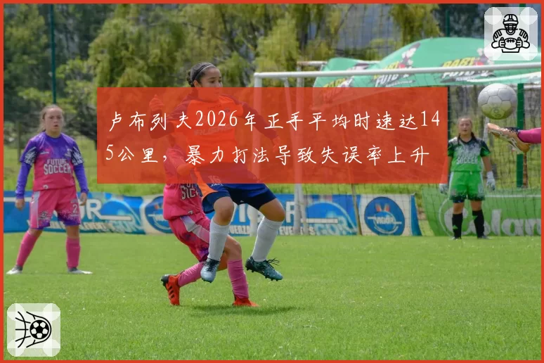卢布列夫2026年正手平均时速达145公里，暴力打法导致失误率上升