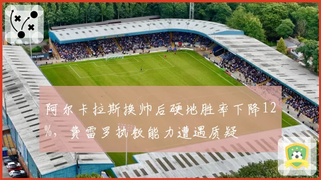 阿尔卡拉斯换帅后硬地胜率下降12%,费雷罗执教能力遭遇质疑