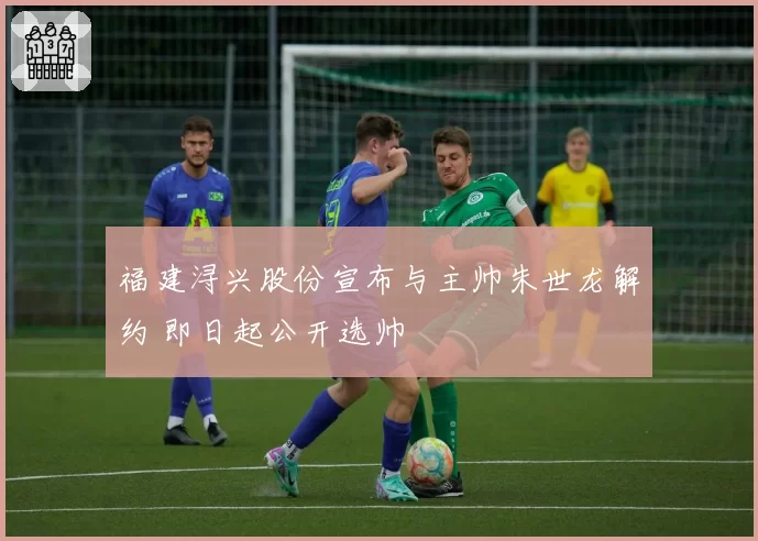 福建浔兴股份宣布与主帅朱世龙解约 即日起公开选帅