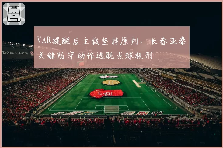 VAR提醒后主裁坚持原判，长春亚泰关键防守动作逃脱点球极刑