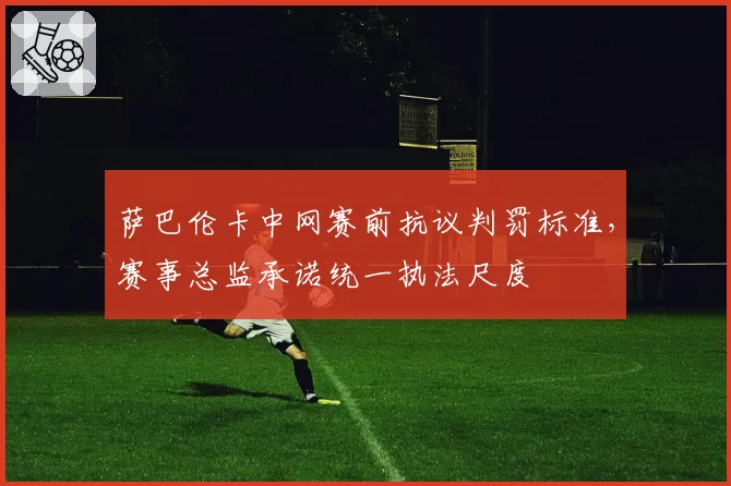 萨巴伦卡中网赛前抗议判罚标准，赛事总监承诺统一执法尺度